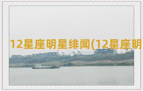 12星座明星绯闻(12星座明星排名榜)