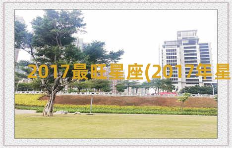 2017最旺星座(2017年星座月份表)