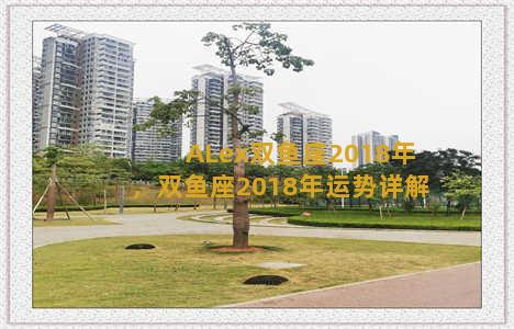 ALex双鱼座2018年，双鱼座2018年运势详解