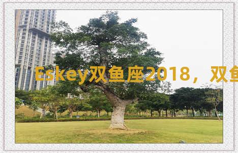 Eskey双鱼座2018，双鱼座2018年