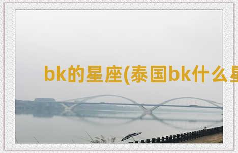 bk的星座(泰国bk什么星座)