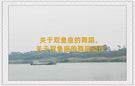 关于双鱼座的舞蹈，关于双鱼座的舞蹈动作