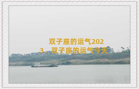 双子座的运气2023，双子座的运气今天