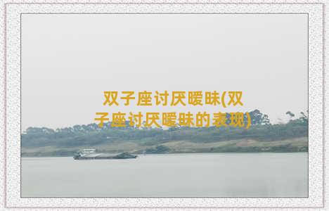 双子座讨厌暧昧(双子座讨厌暧昧的表现)