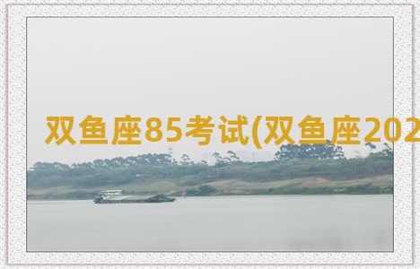 双鱼座85考试(双鱼座2021年考试)