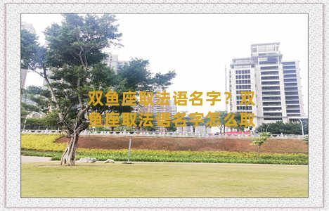 双鱼座取法语名字？双鱼座取法语名字怎么取