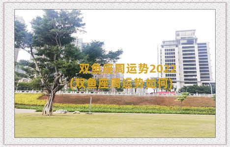 双鱼座周运势2022(双鱼座周运势如何)