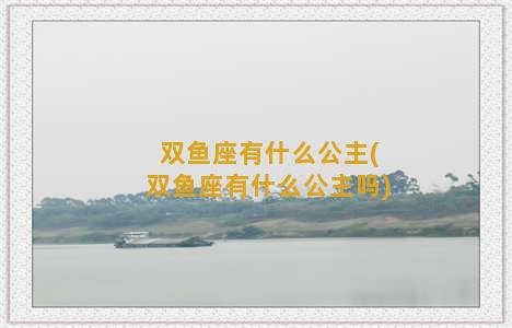 双鱼座有什么公主(双鱼座有什么公主吗)