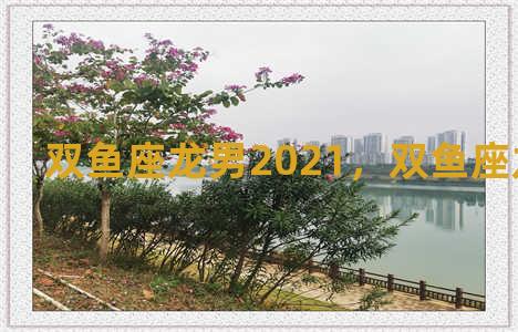 双鱼座龙男2021，双鱼座龙男性格