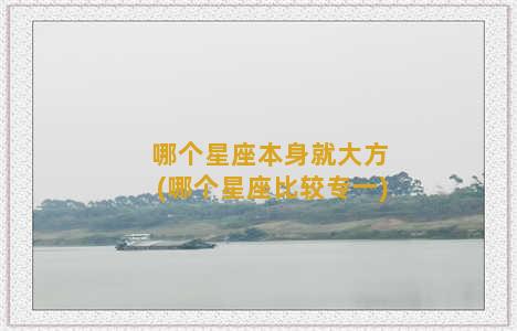 哪个星座本身就大方(哪个星座比较专一)