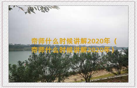 帝师什么时候讲解2020年（帝师什么时候讲解2020年）