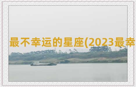 最不幸运的星座(2023最幸运的星座)