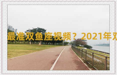 最准双鱼座视频？2021年双鱼座视频