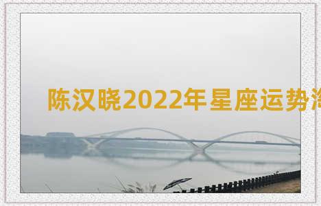 陈汉晓2022年星座运势淘白白