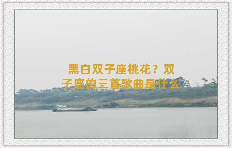 黑白双子座桃花？双子座的三首歌曲是什么